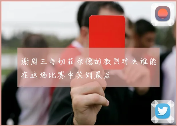 谢周三与切菲尔德的激烈对决谁能在这场比赛中笑到最后