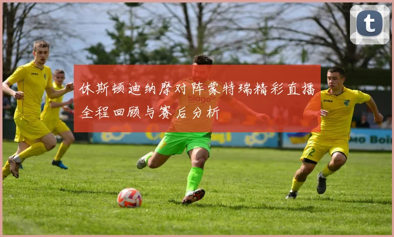 休斯顿迪纳摩对阵蒙特瑞精彩直播全程回顾与赛后分析