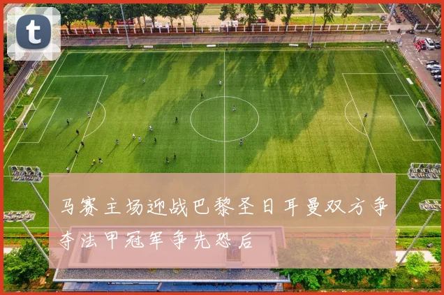 马赛主场迎战巴黎圣日耳曼双方争夺法甲冠军争先恐后