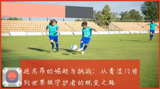 迈尼昂的崛起与挑战：从青涩门将到世界级守护者的蜕变之路