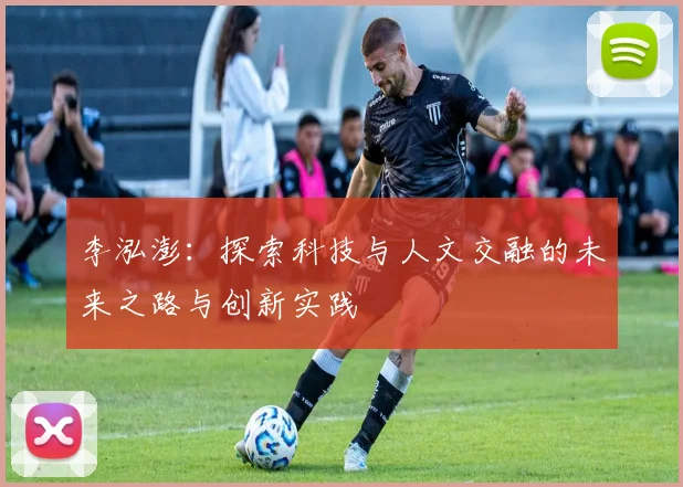 李泓澎：探索科技与人文交融的未来之路与创新实践