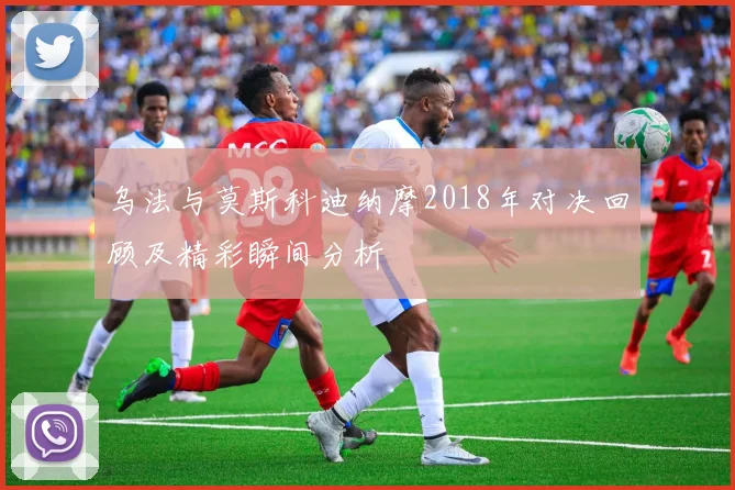 乌法与莫斯科迪纳摩2018年对决回顾及精彩瞬间分析