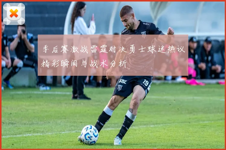 季后赛激战雷霆对决勇士球迷热议精彩瞬间与战术分析