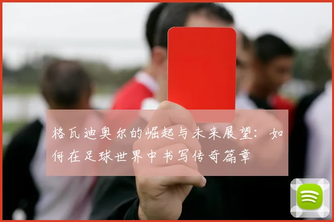 格瓦迪奥尔的崛起与未来展望：如何在足球世界中书写传奇篇章