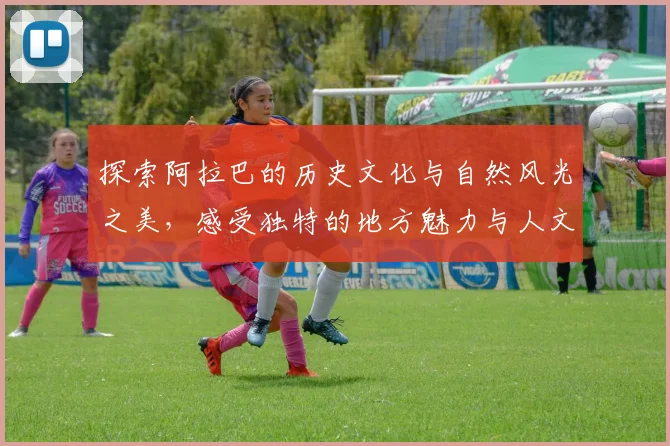 探索阿拉巴的历史文化与自然风光之美，感受独特的地方魅力与人文情怀