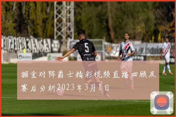 掘金对阵爵士精彩视频直播回顾及赛后分析2023年3月1日