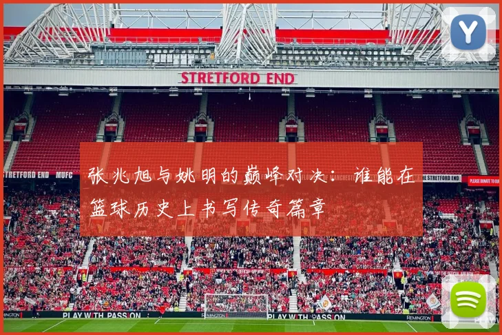 张兆旭与姚明的巅峰对决：谁能在篮球历史上书写传奇篇章