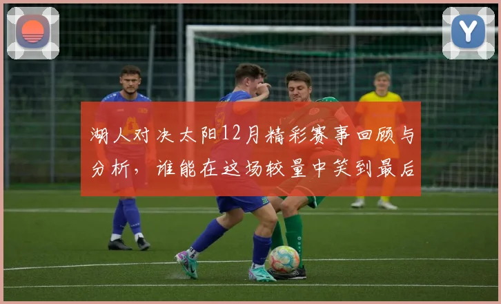 湖人对决太阳12月精彩赛事回顾与分析，谁能在这场较量中笑到最后