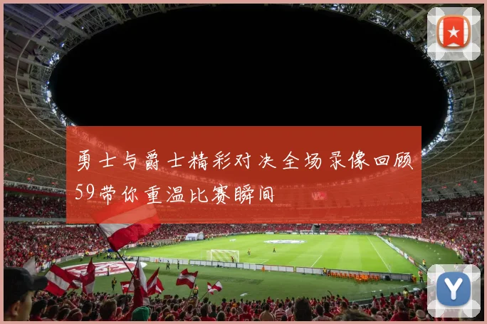 勇士与爵士精彩对决全场录像回顾59带你重温比赛瞬间