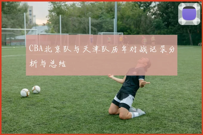CBA北京队与天津队历年对战记录分析与总结