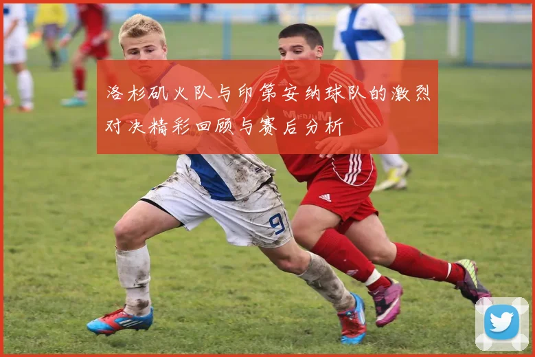 洛杉矶火队与印第安纳球队的激烈对决精彩回顾与赛后分析